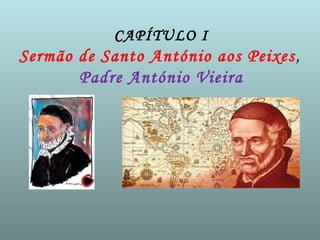 CAPÍTULO I
Sermão de Santo António aos Peixes,
Padre António Vieira
 