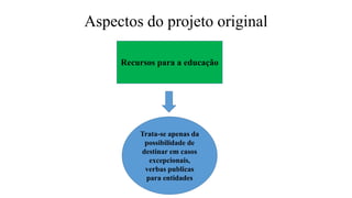 Aspectos do projeto original
Recursos para a educação
Trata-se apenas da
possibilidade de
destinar em casos
excepcionais,
verbas publicas
para entidades
 