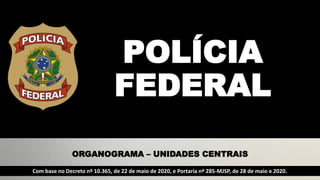 ORGANOGRAMA - UNIDADES CENTRAIS
POLÍCIA
FEDERAL
ORGANOGRAMA – UNIDADES CENTRAIS
Com base no Decreto nº 10.365, de 22 de maio de 2020, e Portaria nº 285-MJSP, de 28 de maio e 2020.
 
