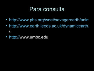Para consulta http://www.pbs.org/wnet/savagerearth/animations/hellscrust/main.html http://www.earth.leeds.ac.uk/dynamicearth/flash_gallery /. http:// www.umbc.edu 