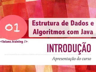 INTRODUÇÃO
Apresentação do curso
01
Estrutura de Dados e
Algoritmos com Java
<loiane.training />
 