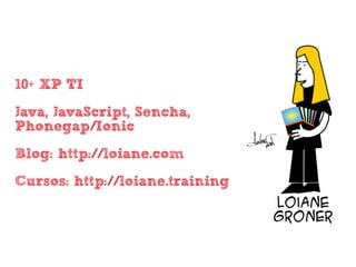 • 10+ XP TI
• Java, JavaScript, Sencha,
Phonegap/Ionic
• Blog: http://loiane.com
• Cursos: http://loiane.training
 