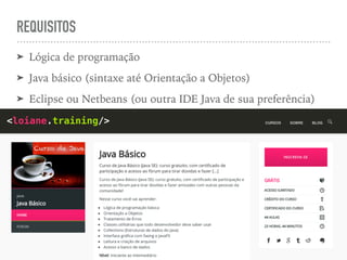REQUISITOS
➤ Lógica de programação
➤ Java básico (sintaxe até Orientação a Objetos)
➤ Eclipse ou Netbeans (ou outra IDE Java de sua preferência)
<loiane.training/>
 
