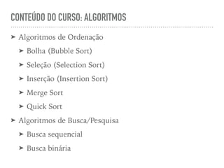 CONTEÚDO DO CURSO: ALGORITMOS
➤ Algoritmos de Ordenação
➤ Bolha (Bubble Sort)
➤ Seleção (Selection Sort)
➤ Inserção (Insertion Sort)
➤ Merge Sort
➤ Quick Sort
➤ Algoritmos de Busca/Pesquisa
➤ Busca sequencial
➤ Busca binária
 