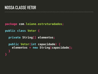 NOSSA CLASSE VETOR
package com.loiane.estruturadados;
public class Vetor {
private String[] elementos;
public Vetor(int capacidade) {
elementos = new String[capacidade];
}
}
 