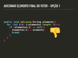 ADICIONAR ELEMENTO FINAL DO VETOR - OPÇÃO 1
public void adiciona(String elemento){
for (int i=0; i<elementos.length; i++){
if (elementos[i] == null){
elementos[i] = elemento;
break;
}
}
}
👎
 