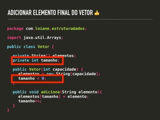ADICIONAR ELEMENTO FINAL DO VETOR 👍
package com.loiane.estruturadados;
import java.util.Arrays;
public class Vetor {
private String[] elementos;
private int tamanho;
public Vetor(int capacidade) {
elementos = new String[capacidade];
tamanho = 0;
}
public void adiciona(String elemento){
elementos[tamanho] = elemento;
tamanho++;
}
}
 