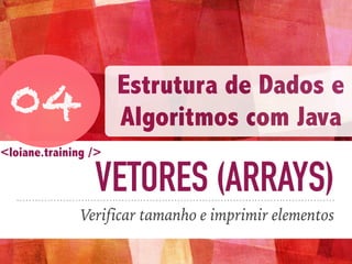 VETORES (ARRAYS)
Verificar tamanho e imprimir elementos
04
Estrutura de Dados e
Algoritmos com Java
<loiane.training />
 