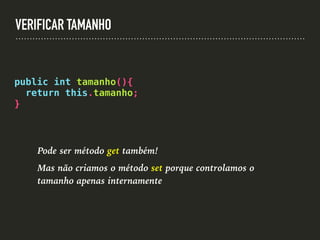 VERIFICAR TAMANHO
public int tamanho(){
return this.tamanho;
}
Pode ser método get também!
Mas não criamos o método set porque controlamos o
tamanho apenas internamente
 