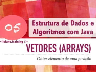 VETORES (ARRAYS)
Obter elemento de uma posição
05
Estrutura de Dados e
Algoritmos com Java
<loiane.training />
 