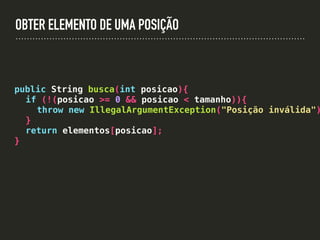 OBTER ELEMENTO DE UMA POSIÇÃO
public String busca(int posicao){
if (!(posicao >= 0 && posicao < tamanho)){
throw new IllegalArgumentException("Posição inválida")
}
return elementos[posicao];
}
 