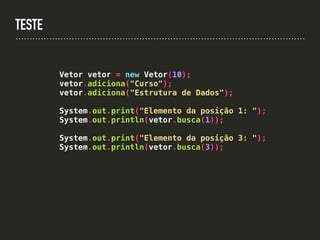 TESTE
Vetor vetor = new Vetor(10);
vetor.adiciona("Curso");
vetor.adiciona("Estrutura de Dados");
System.out.print("Elemento da posição 1: ");
System.out.println(vetor.busca(1));
System.out.print("Elemento da posição 3: ");
System.out.println(vetor.busca(3));
 