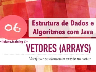 VETORES (ARRAYS)
Verificar se elemento existe no vetor
06
Estrutura de Dados e
Algoritmos com Java
<loiane.training />
 