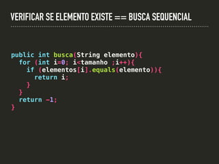 VERIFICAR SE ELEMENTO EXISTE == BUSCA SEQUENCIAL
public int busca(String elemento){
for (int i=0; i<tamanho ;i++){
if (elementos[i].equals(elemento)){
return i;
}
}
return -1;
}
 