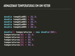 ARMAZENAR TEMPERATURAS EM UM VETOR
double tempDia001 = 31.3;
double tempDia002 = 32;
double tempDia003 = 33.7;
double tempDia004 = 34;
double tempDia005 = 33.1;
double[] temperaturas = new double[365];
temperaturas[0] = 31.3;
temperaturas[1] = 32;
temperaturas[2] = 33.7;
temperaturas[3] = 34;
temperaturas[4] = 33.1;
 