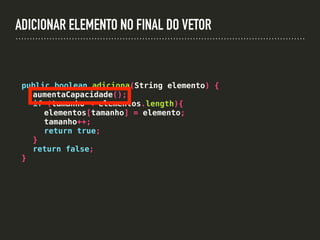 ADICIONAR ELEMENTO NO FINAL DO VETOR
public boolean adiciona(String elemento) {
aumentaCapacidade();
if (tamanho < elementos.length){
elementos[tamanho] = elemento;
tamanho++;
return true;
}
return false;
}
 
