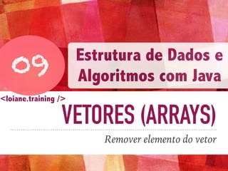 VETORES (ARRAYS)
Remover elemento do vetor
09
Estrutura de Dados e
Algoritmos com Java
<loiane.training />
 