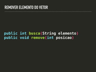 REMOVER ELEMENTO DO VETOR
public int busca(String elemento)
public void remove(int posicao)
 