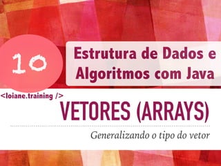 VETORES (ARRAYS)
Generalizando o tipo do vetor
10
Estrutura de Dados e
Algoritmos com Java
<loiane.training />
 