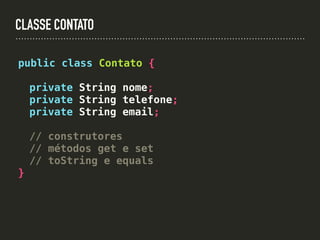 CLASSE CONTATO
public class Contato {
private String nome;
private String telefone;
private String email;
// construtores
// métodos get e set
// toString e equals
}
 