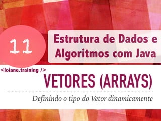 VETORES (ARRAYS)
Definindo o tipo do Vetor dinamicamente
11
Estrutura de Dados e
Algoritmos com Java
<loiane.training />
 