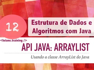 API JAVA: ARRAYLIST
Usando a classe ArrayList do Java
12
Estrutura de Dados e
Algoritmos com Java
<loiane.training />
 