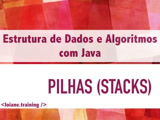 PILHAS (STACKS)
Estrutura de Dados e Algoritmos
com Java
<loiane.training />
 