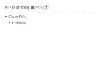 PILHAS (STACKS): INTRODUÇÃO
➤ Classe Pilha
➤ Definição
 