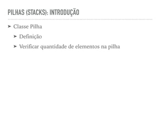 PILHAS (STACKS): INTRODUÇÃO
➤ Classe Pilha
➤ Definição
➤ Verificar quantidade de elementos na pilha
 