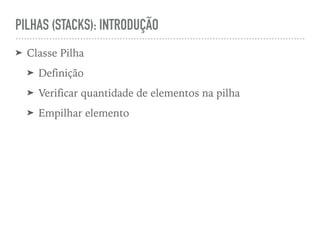 PILHAS (STACKS): INTRODUÇÃO
➤ Classe Pilha
➤ Definição
➤ Verificar quantidade de elementos na pilha
➤ Empilhar elemento
 