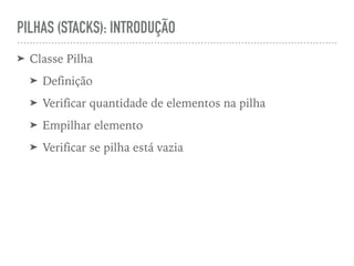 PILHAS (STACKS): INTRODUÇÃO
➤ Classe Pilha
➤ Definição
➤ Verificar quantidade de elementos na pilha
➤ Empilhar elemento
➤ Verificar se pilha está vazia
 