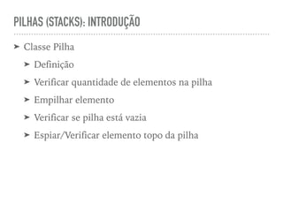 PILHAS (STACKS): INTRODUÇÃO
➤ Classe Pilha
➤ Definição
➤ Verificar quantidade de elementos na pilha
➤ Empilhar elemento
➤ Verificar se pilha está vazia
➤ Espiar/Verificar elemento topo da pilha
 