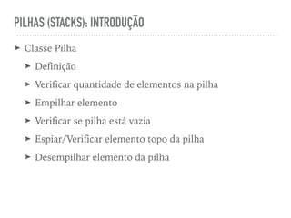 PILHAS (STACKS): INTRODUÇÃO
➤ Classe Pilha
➤ Definição
➤ Verificar quantidade de elementos na pilha
➤ Empilhar elemento
➤ Verificar se pilha está vazia
➤ Espiar/Verificar elemento topo da pilha
➤ Desempilhar elemento da pilha
 
