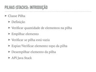 PILHAS (STACKS): INTRODUÇÃO
➤ Classe Pilha
➤ Definição
➤ Verificar quantidade de elementos na pilha
➤ Empilhar elemento
➤ Verificar se pilha está vazia
➤ Espiar/Verificar elemento topo da pilha
➤ Desempilhar elemento da pilha
➤ API Java Stack
 