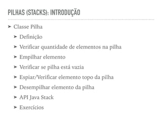 PILHAS (STACKS): INTRODUÇÃO
➤ Classe Pilha
➤ Definição
➤ Verificar quantidade de elementos na pilha
➤ Empilhar elemento
➤ Verificar se pilha está vazia
➤ Espiar/Verificar elemento topo da pilha
➤ Desempilhar elemento da pilha
➤ API Java Stack
➤ Exercícios
 