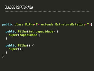 CLASSE REFATORADA
public class Pilha<T> extends EstruturaEstatica<T>{
public Pilha(int capacidade) {
super(capacidade);
}
public Pilha() {
super();
}
}
 
