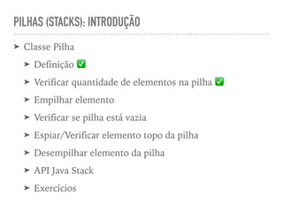 PILHAS (STACKS): INTRODUÇÃO
➤ Classe Pilha
➤ Definição ✅
➤ Verificar quantidade de elementos na pilha ✅
➤ Empilhar elemento
➤ Verificar se pilha está vazia
➤ Espiar/Verificar elemento topo da pilha
➤ Desempilhar elemento da pilha
➤ API Java Stack
➤ Exercícios
 