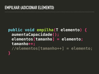 EMPILHAR (ADICIONAR ELEMENTO)
public void empilha(T elemento) {
aumentaCapacidade();
elementos[tamanho] = elemento;
tamanho++;
//elementos[tamanho++] = elemento;
}
 