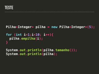 TESTE
Pilha<Integer> pilha = new Pilha<Integer>(5);
for (int i=1;i<10; i++){
pilha.empilha(i);
}
System.out.println(pilha.tamanho());
System.out.println(pilha);
 