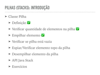 PILHAS (STACKS): INTRODUÇÃO
➤ Classe Pilha
➤ Definição ✅
➤ Verificar quantidade de elementos na pilha ✅
➤ Empilhar elemento ✅
➤ Verificar se pilha está vazia
➤ Espiar/Verificar elemento topo da pilha
➤ Desempilhar elemento da pilha
➤ API Java Stack
➤ Exercícios
 