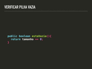 VERIFICAR PILHA VAZIA
public boolean estaVazia(){
return tamanho == 0;
}
 