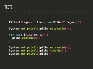 TESTE
Pilha<Integer> pilha = new Pilha<Integer>(5);
System.out.println(pilha.estaVazia());
for (int i=1;i<10; i++){
pilha.empilha(i);
}
System.out.println(pilha.estaVazia());
System.out.println(pilha.tamanho());
System.out.println(pilha);
 