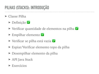PILHAS (STACKS): INTRODUÇÃO
➤ Classe Pilha
➤ Definição ✅
➤ Verificar quantidade de elementos na pilha ✅
➤ Empilhar elemento ✅
➤ Verificar se pilha está vazia ✅
➤ Espiar/Verificar elemento topo da pilha
➤ Desempilhar elemento da pilha
➤ API Java Stack
➤ Exercícios
 