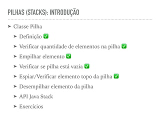 PILHAS (STACKS): INTRODUÇÃO
➤ Classe Pilha
➤ Definição ✅
➤ Verificar quantidade de elementos na pilha ✅
➤ Empilhar elemento ✅
➤ Verificar se pilha está vazia ✅
➤ Espiar/Verificar elemento topo da pilha ✅
➤ Desempilhar elemento da pilha
➤ API Java Stack
➤ Exercícios
 