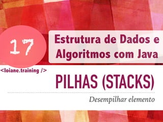 PILHAS (STACKS)
Desempilhar elemento
17
Estrutura de Dados e
Algoritmos com Java
<loiane.training />
 