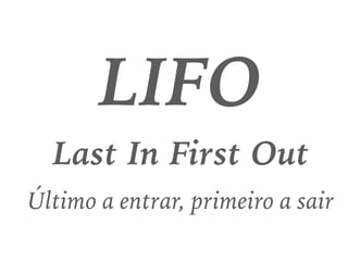 LIFO
Last In First Out
Último a entrar, primeiro a sair
 
