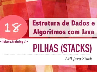 PILHAS (STACKS)
API Java Stack
18
Estrutura de Dados e
Algoritmos com Java
<loiane.training />
 