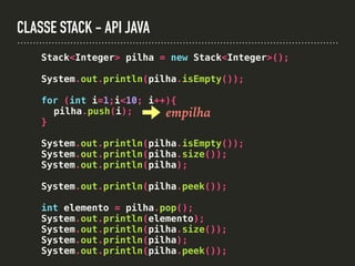 CLASSE STACK - API JAVA
Stack<Integer> pilha = new Stack<Integer>();
System.out.println(pilha.isEmpty());
for (int i=1;i<10; i++){
pilha.push(i);
}
System.out.println(pilha.isEmpty());
System.out.println(pilha.size());
System.out.println(pilha);
System.out.println(pilha.peek());
int elemento = pilha.pop();
System.out.println(elemento);
System.out.println(pilha.size());
System.out.println(pilha);
System.out.println(pilha.peek());
empilha
 