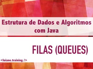 FILAS (QUEUES)
Estrutura de Dados e Algoritmos
com Java
<loiane.training />
 