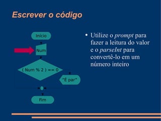 Escrever o código Utilize o  prompt  para fazer a leitura do valor e o  parseInt  para convertê-lo em um número inteiro V F Início Num ( Num % 2 ) == 0 “ É par” Fim 